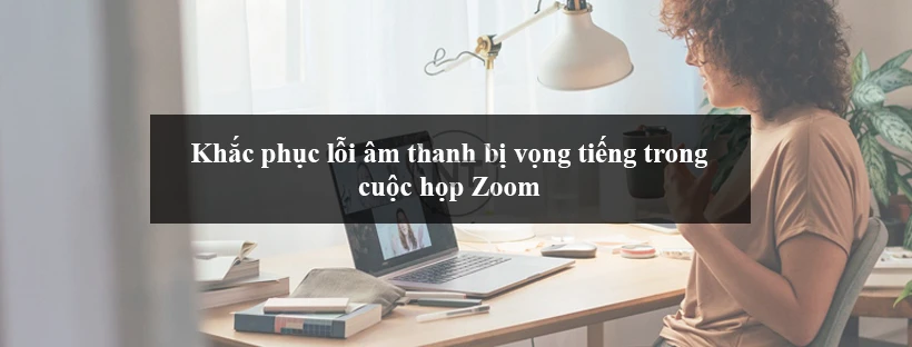 Khắc phục lỗi âm thanh bị vọng tiếng trong cuộc họp Zoom