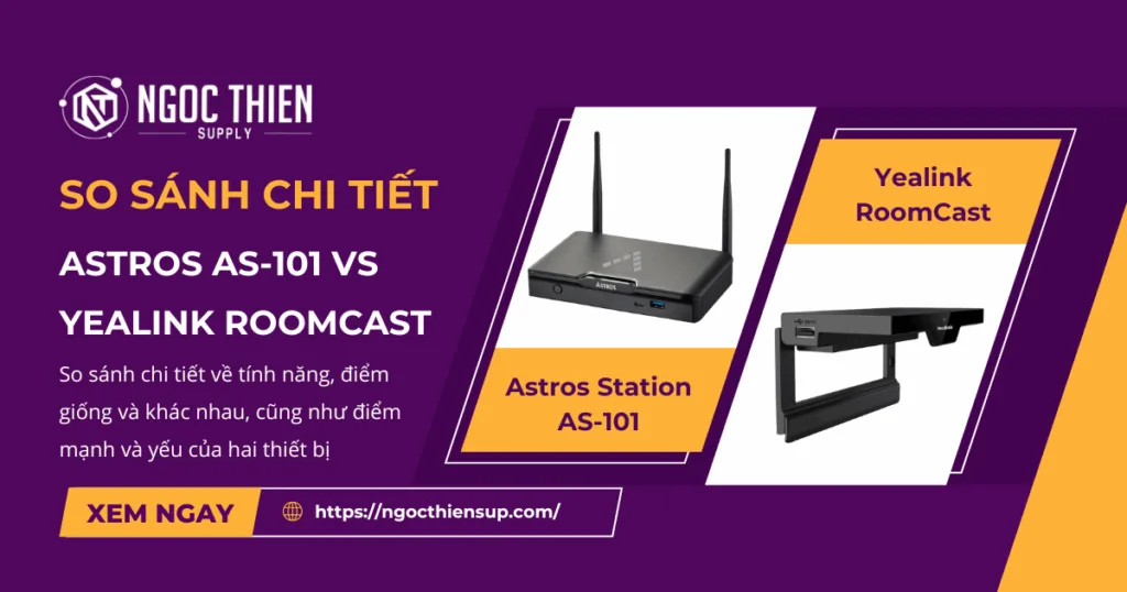 So sánh chi tiết Astros AS-101 và Yealink RoomCast về tính năng và điểm mạnh