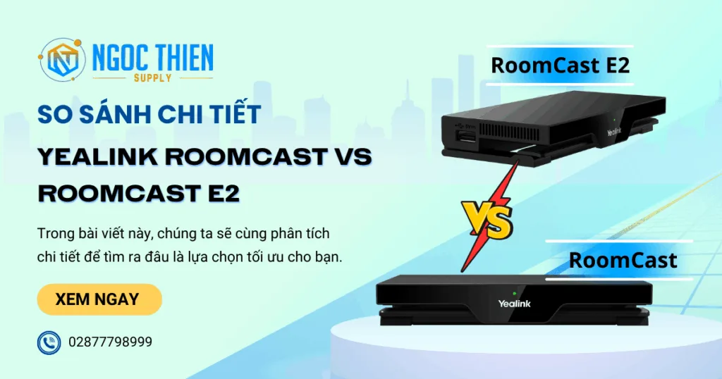 So sánh Yealink RoomCast vs RoomCast E2: Nên chọn gì?