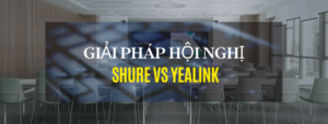 Giải pháp hội nghị truyền hình Shure vs Yealink