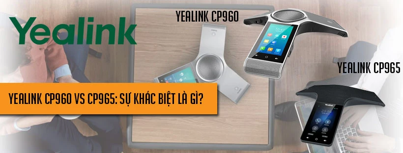 Yealink CP960 vs CP965: Sự khác biệt là gì?