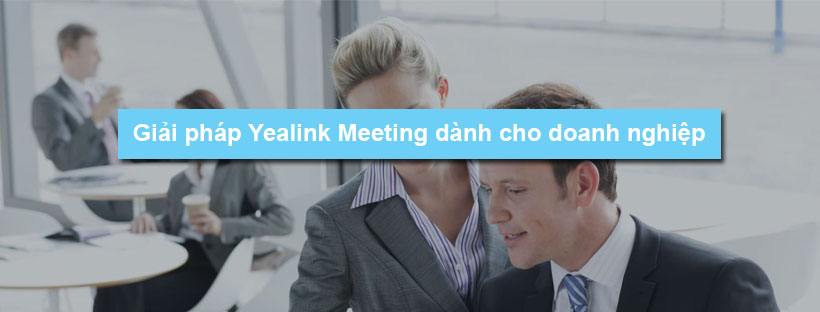 Giải pháp Yealink Meeting dành cho doanh nghiệp