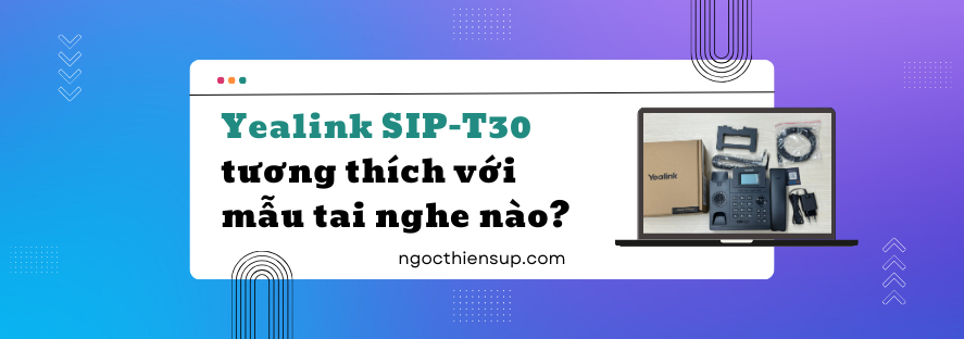 Yealink SIP-T30 tương thích với mẫu tai nghe nào?