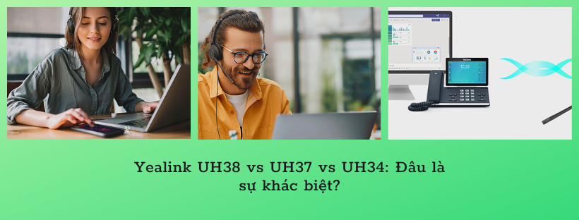 Yealink UH38 vs UH37 vs UH34: Đâu là sự khác biệt?