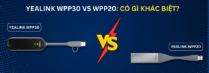 So sánh Yealink WPP30 vs WPP20: Có gì khác biệt?