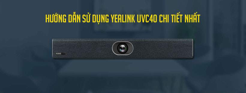 Hướng dẫn sử dụng Yealink UVC40 chi tiết nhất