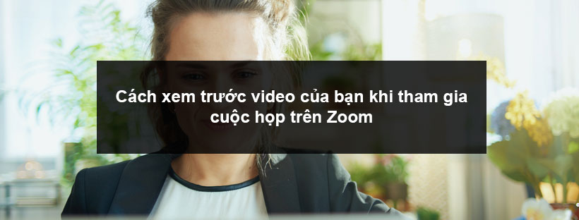 Cách xem trước video của bạn khi tham gia cuộc họp trên Zoom