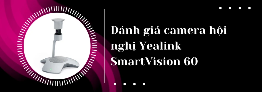 Đánh giá camera hội nghị Yealink SmartVision 60