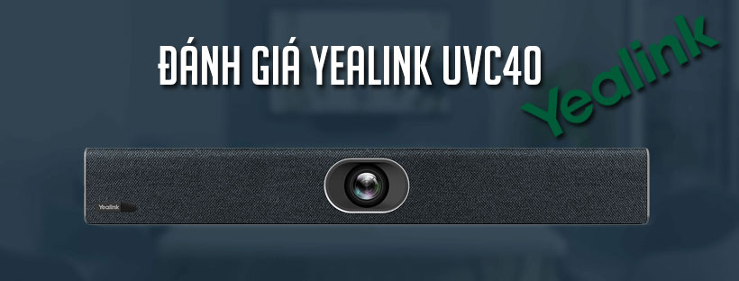 Đánh giá Yealink UVC40 - Giải pháp phòng họp vừa và nhỏ