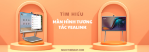 Tìm hiểu về các dòng màn hình tương tác Yealink