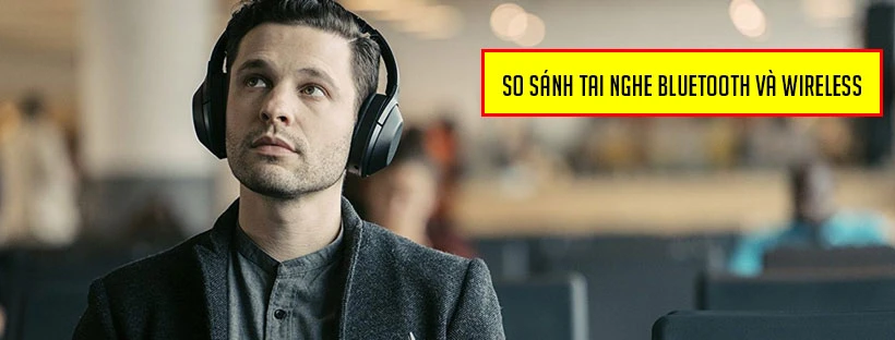 So sánh tai nghe Bluetooth và Wireless chi tiết nhất