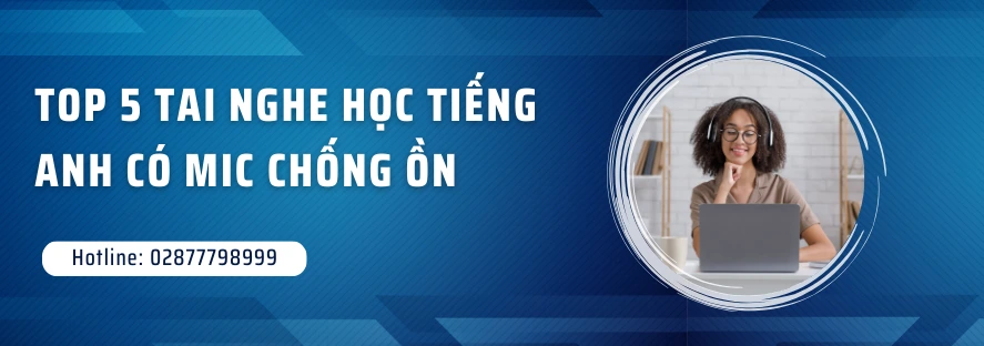 Top 5 tai nghe học tiếng Anh có mic chống ồn
