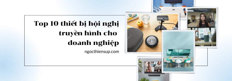Top 10 thiết bị hội nghị truyền hình cho doanh nghiệp