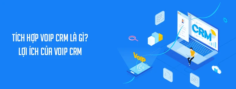 Tích hợp VoIP CRM là gì? Lợi ích của VoIP CRM